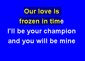 Our love is
frozen in time

I'll be your champion
and you will be mine