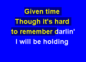 Given time
Though it's hard

to remember darlin'
I will be holding