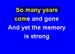 So many years
come and gone

And yet the memory
is strong