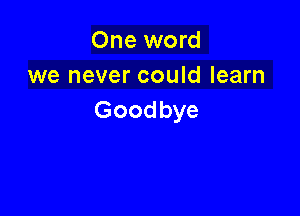 One word
we never could learn

Goodbye