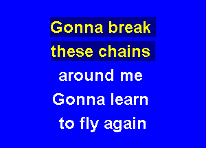 Gonna break
these chains

around me
Gonna learn
to fly again