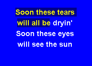 Soon these tears
will all be dryin'

Soon these eyes
will see the sun