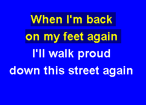 When I'm back
on my feet again

I'll walk proud
down this street again