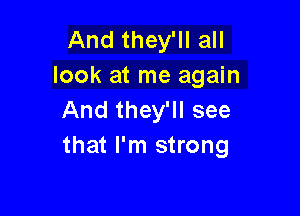 And they'll all
look at me again

And they'll see
that I'm strong