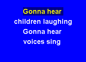 Gonna hear
children laughing

Gonna hear
voices sing