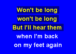 Won't be long
won't be long

But I'll hear them
when I'm back
on my feet again