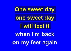 One sweet day
one sweet day

I will feel it
when I'm back
on my feet again