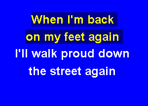When I'm back
on my feet again

I'll walk proud down
the street again