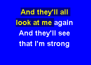 And they'll all
look at me again

And they'll see
that I'm strong