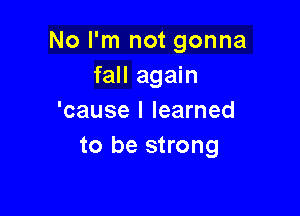 No I'm not gonna
fall again

'cause I learned
to be strong