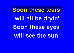 Soon these tears
will all be dryin'

Soon these eyes
will see the sun