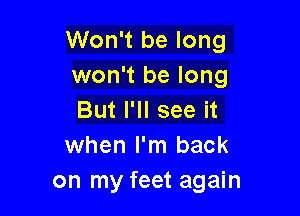 Won't be long
won't be long

But I'll see it
when I'm back
on my feet again