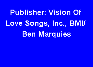 Publisherr Vision Of
Love Songs, Inc., 3le

Ben Marquies