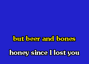 but beer and bones

honey since I lost you