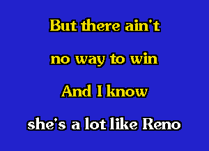 But there ain't

no way to win

And I know

she's a lot like Reno