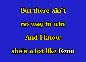 But there ain't

no way to win

And I know

she's a lot like Reno