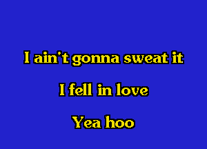 I ain't gonna sweat it

I fell in love

Yea hoo