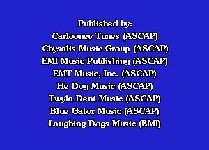 Published bgu
Carlooney Tunes (ASCAP)
Chysalis Mmic Group (ASCAP)
EMI Music Publishing (ASCAP)
EMT Music, Inc. (ASCAP)
He Dog Music (ASCAP)
Twyla Dent Music (ASCAP)
Blue Gates Music (ASCAP)
laughing Dogs Music (BMI)