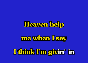 Heaven help

me when I say

I think I'm givin' in