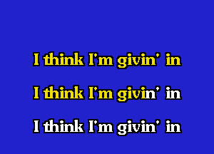 I think I'm givin' in

I mink I'm givin' in

I think I'm givin' in l