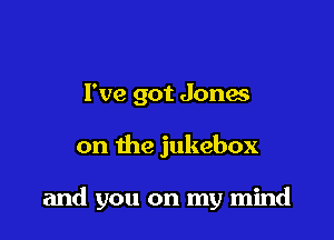 I've got Jones

on the jukebox

and you on my mind