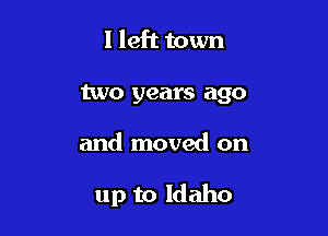 I left town
two years ago

and moved on

up to Idaho