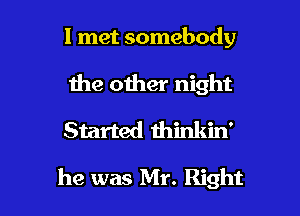 I met somebody
the other night
Started minldn'

he was Mr. Right I