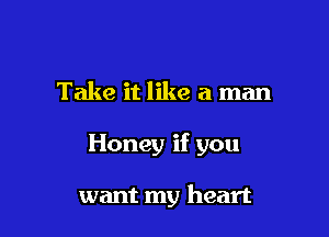 Take it like a man

Honey if you

want my heart