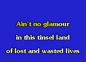 Ain't no glamour
in this tinsel land

of lost and wasted lives