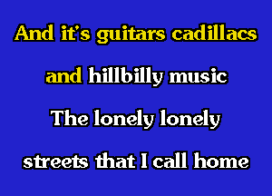 And it's guitars cadillacs
and hillbilly music
The lonely lonely

streets that I call home