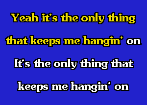 Yeah it's the only thing
that keeps me hangin' on
It's the only thing that

keeps me hangin' on