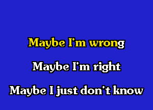 Maybe I'm wrong

Maybe I'm right

Maybe I just don't know