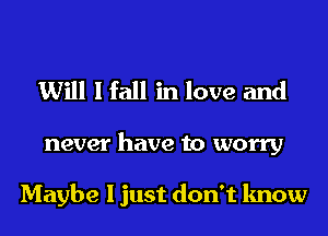 Will I fall in love and

never have to worry

Maybe I just don't know