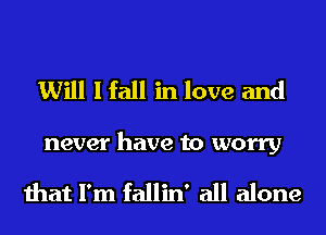 Will I fall in love and

never have to worry

that I'm fallin' all alone