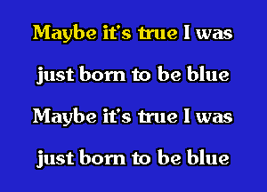 Maybe it's true I was
just born to be blue
Maybe it's true I was

just born to be blue