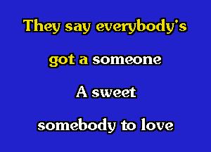 They say everybody's

got a someone
A sweet

somebody to love