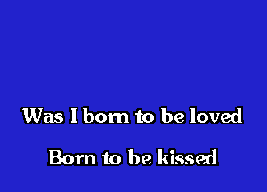 Was I born to be loved

Born to he kissed