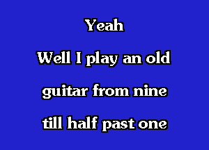 Yeah

Well I play an old

guitar from nine

till half past one