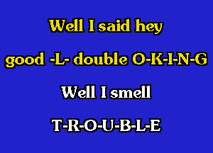 Well 1 said hey

good -L- double O-K-l-N-G
Well lsmell
T-R-O-U-B-L-E