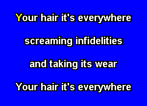 Your hair it's everywhere
screaming infidelities

and taking its wear

Your hair it's everywhere I
