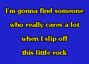 I'm gonna find someone
who really cares a lot

when I slip off
this little rock