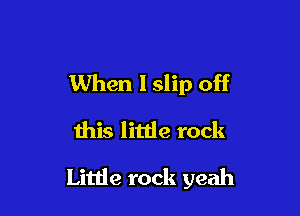 When lslip off

this littie rock
Little rock yeah