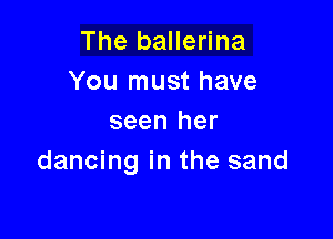 The ballerina
You must have

seen her
dancing in the sand
