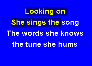 Looking on
She sings the song

The words she knows
the tune she hums