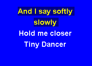 And I say softly
slowly

Hold me closer
Tiny Dancer