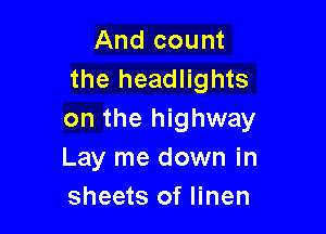 And count
the headlights

on the highway
Lay me down in
sheets of linen