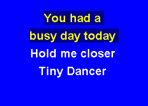 You had a
busy day today

Hold me closer
Tiny Dancer