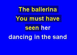 The ballerina
You must have

seen her
dancing in the sand