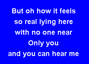 But oh how it feels
so real lying here

with no one near
Only you
and you can hear me