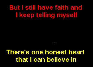 But I still have faith and
I keep telling myself

There's one honest heart
that I can believe in
